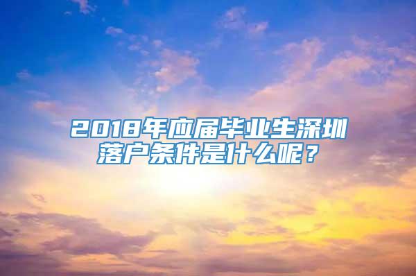 2018年应届毕业生深圳落户条件是什么呢？