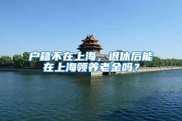 户籍不在上海，退休后能在上海领养老金吗？