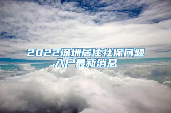 2022深圳居住社保问题入户最新消息