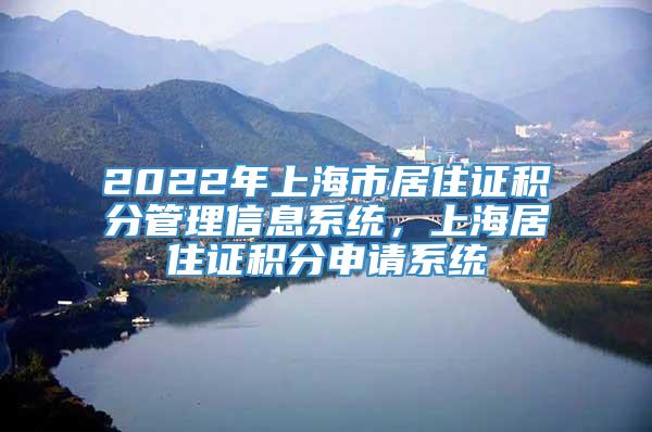 2022年上海市居住证积分管理信息系统，上海居住证积分申请系统