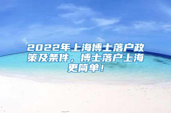 2022年上海博士落户政策及条件，博士落户上海更简单！