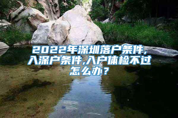 2022年深圳落户条件,入深户条件,入户体检不过怎么办？