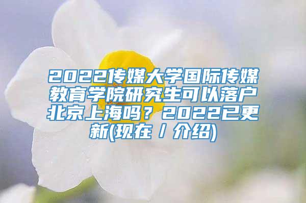 2022传媒大学国际传媒教育学院研究生可以落户北京上海吗？2022已更新(现在／介绍)