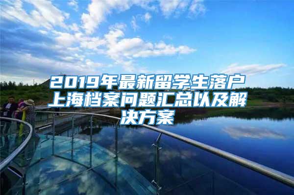 2019年最新留学生落户上海档案问题汇总以及解决方案