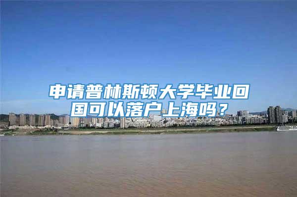 申请普林斯顿大学毕业回国可以落户上海吗？