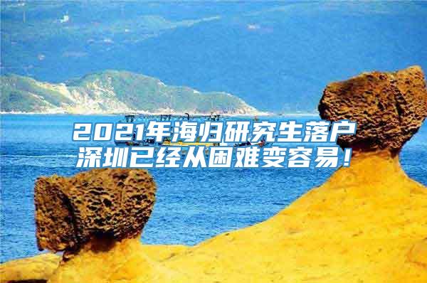 2021年海归研究生落户深圳已经从困难变容易！