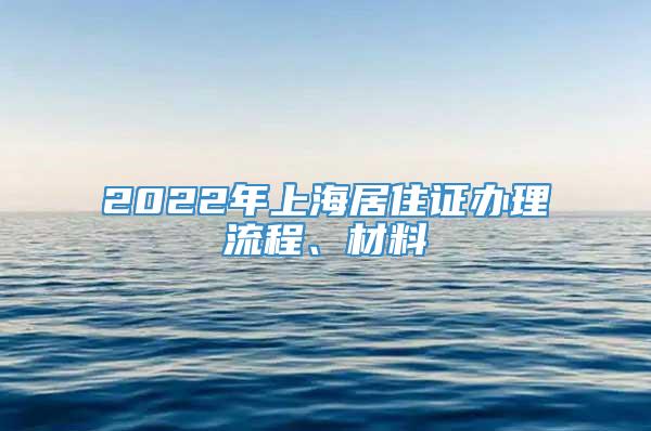 2022年上海居住证办理流程、材料