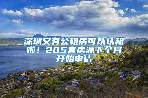 深圳又有公租房可以认租啦！205套房源下个月开始申请