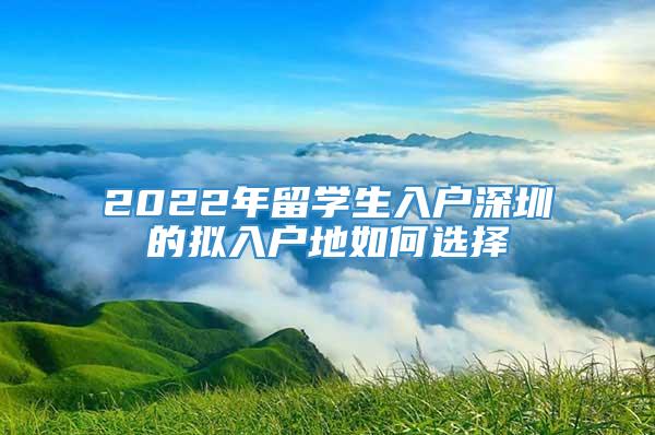 2022年留学生入户深圳的拟入户地如何选择