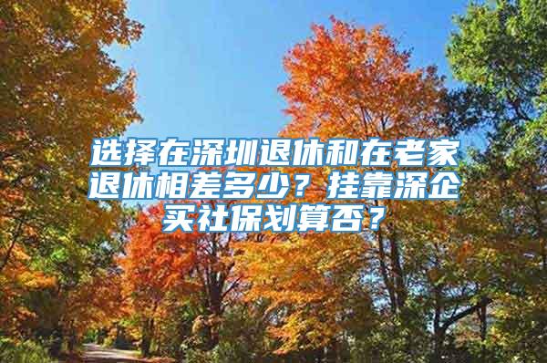 选择在深圳退休和在老家退休相差多少？挂靠深企买社保划算否？