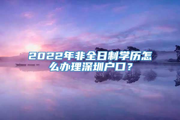2022年非全日制学历怎么办理深圳户口？