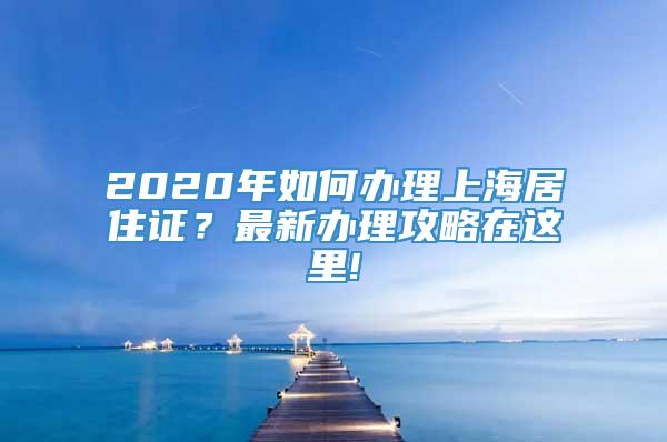 2020年如何办理上海居住证？最新办理攻略在这里!