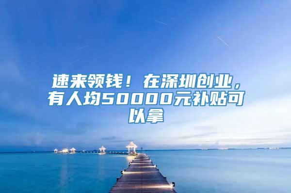 速来领钱！在深圳创业，有人均50000元补贴可以拿
