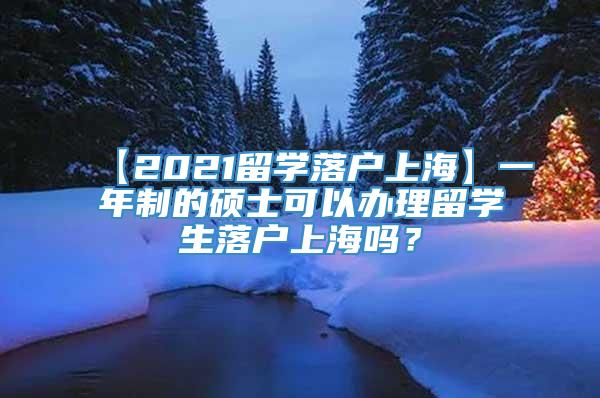 【2021留学落户上海】一年制的硕士可以办理留学生落户上海吗？