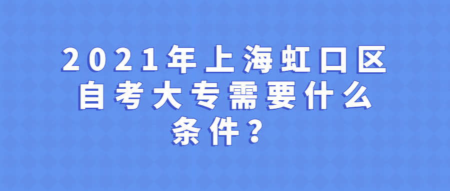 2021年上海虹口区自考大专需要什么条件？