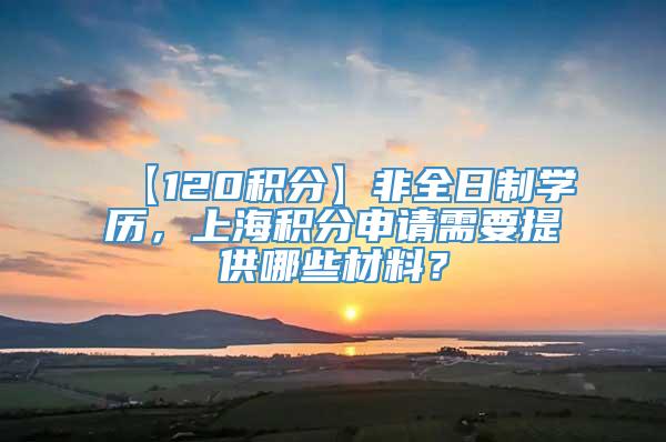 【120积分】非全日制学历，上海积分申请需要提供哪些材料？