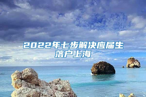 2022年七步解决应届生落户上海