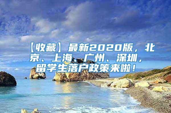 【收藏】最新2020版，北京、上海、广州、深圳，留学生落户政策来啦！
