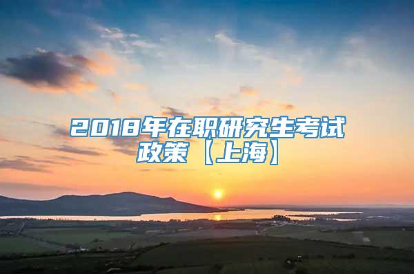 2018年在职研究生考试政策【上海】