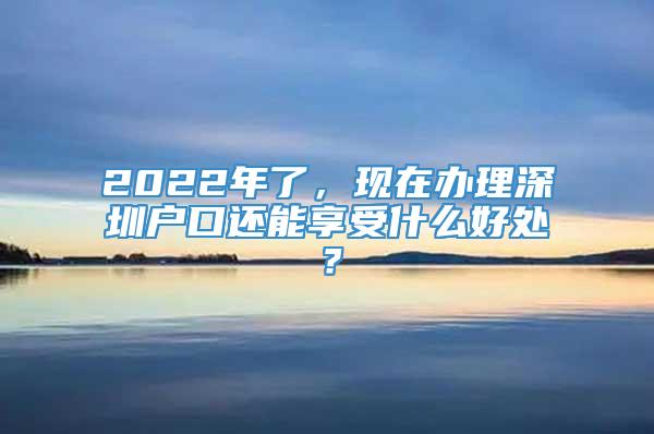 2022年了，现在办理深圳户口还能享受什么好处？