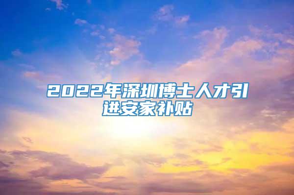 2022年深圳博士人才引进安家补贴