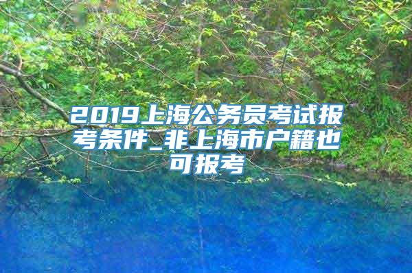 2019上海公务员考试报考条件_非上海市户籍也可报考