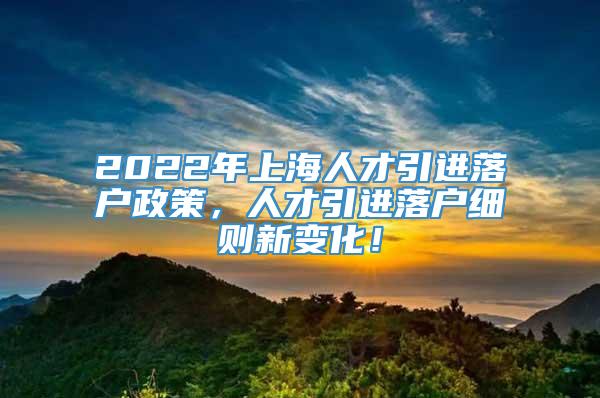 2022年上海人才引进落户政策，人才引进落户细则新变化！