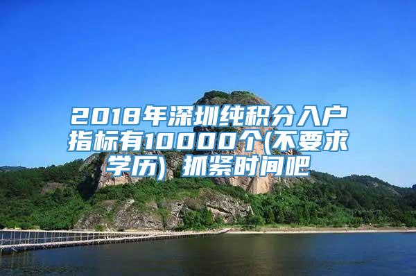 2018年深圳纯积分入户指标有10000个(不要求学历) 抓紧时间吧