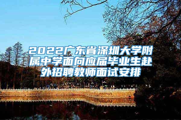 2022广东省深圳大学附属中学面向应届毕业生赴外招聘教师面试安排