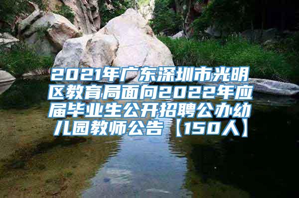 2021年广东深圳市光明区教育局面向2022年应届毕业生公开招聘公办幼儿园教师公告【150人】