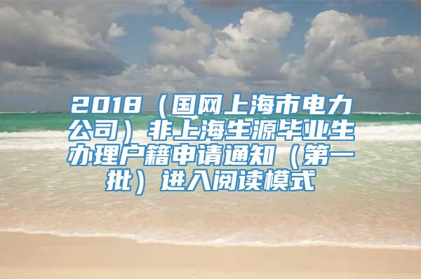 2018（国网上海市电力公司）非上海生源毕业生办理户籍申请通知（第一批）进入阅读模式