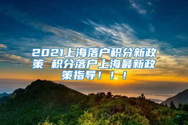 2021上海落户积分新政策 积分落户上海最新政策指导！！！