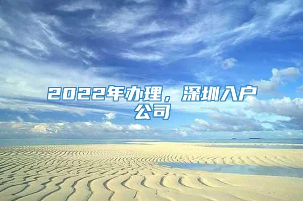 2022年办理，深圳入户公司