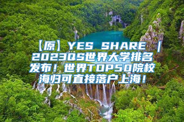 【原】YES SHARE ｜2023QS世界大学排名发布！世界TOP50院校海归可直接落户上海！