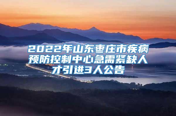2022年山东枣庄市疾病预防控制中心急需紧缺人才引进3人公告