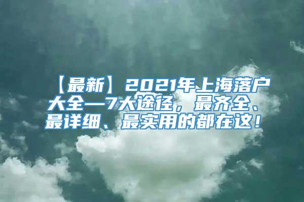【最新】2021年上海落户大全—7大途径，最齐全、最详细、最实用的都在这！