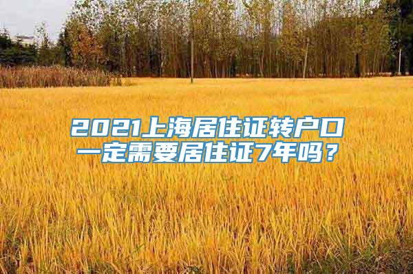 2021上海居住证转户口一定需要居住证7年吗？