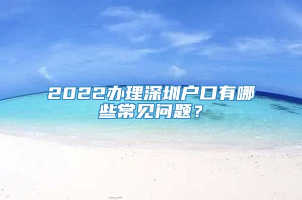 2022办理深圳户口有哪些常见问题？
