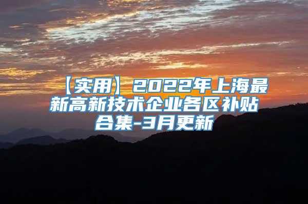 【实用】2022年上海最新高新技术企业各区补贴合集-3月更新
