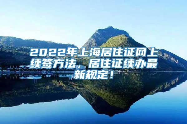 2022年上海居住证网上续签方法，居住证续办最新规定！