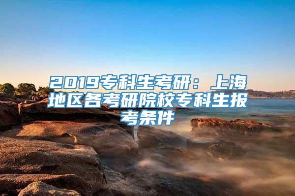2019专科生考研：上海地区各考研院校专科生报考条件