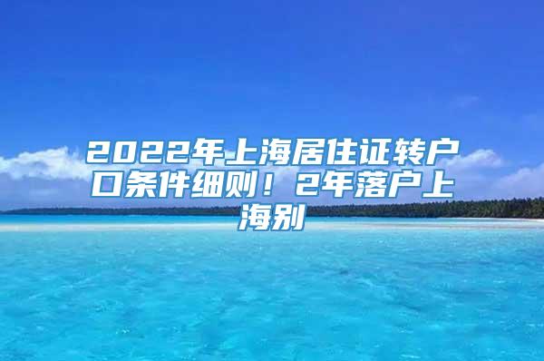 2022年上海居住证转户口条件细则！2年落户上海别
