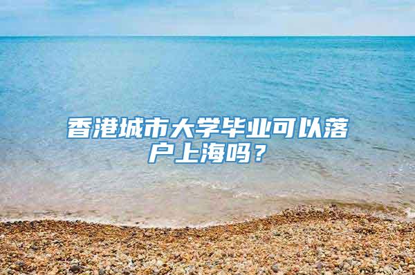 香港城市大学毕业可以落户上海吗？
