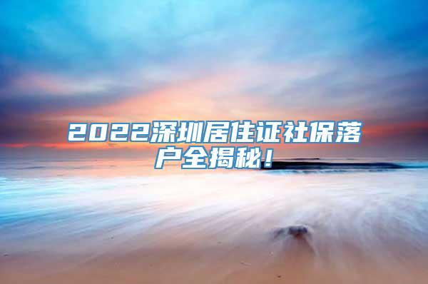 2022深圳居住证社保落户全揭秘！