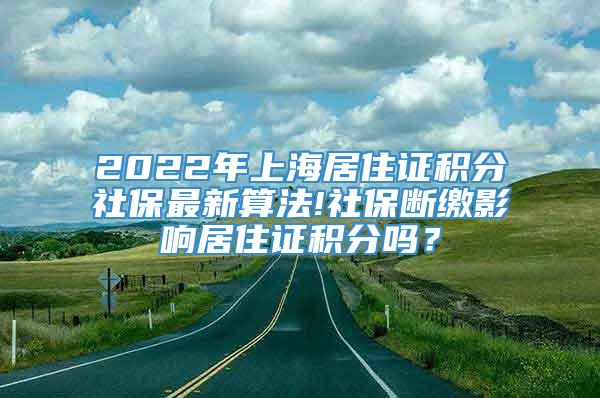 2022年上海居住证积分社保最新算法!社保断缴影响居住证积分吗？