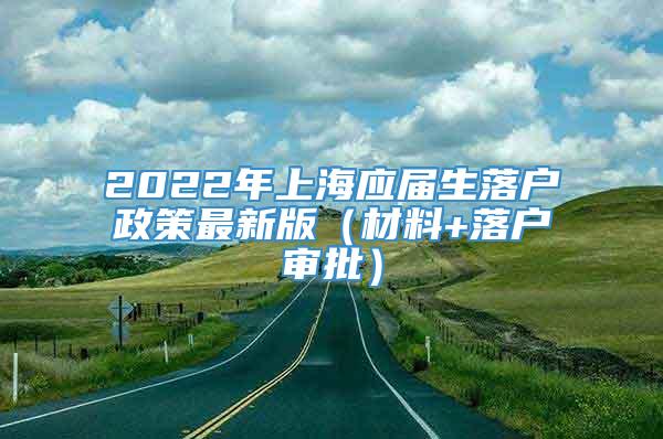 2022年上海应届生落户政策最新版（材料+落户审批）