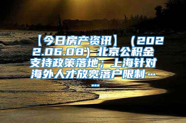 【今日房产资讯】（2022.06.08）北京公积金支持政策落地；上海针对海外人才放宽落户限制……