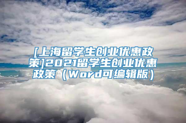 [上海留学生创业优惠政策]2021留学生创业优惠政策（Word可编辑版）