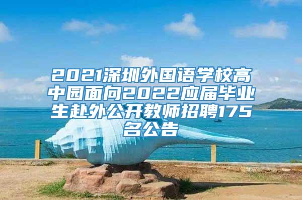 2021深圳外国语学校高中园面向2022应届毕业生赴外公开教师招聘175名公告