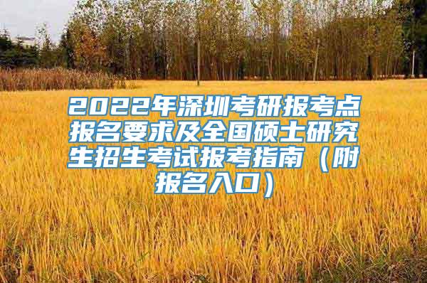 2022年深圳考研报考点报名要求及全国硕士研究生招生考试报考指南（附报名入口）
